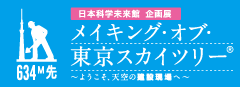 日本科学未来館　企画展「メイキング・オブ・東京スカイツリー®　～ようこそ、天空の建設現場へ～」