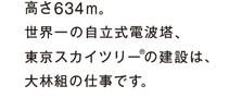 高さ634m。世界一の自立式電波塔、東京スカイツリー®の建設は、大林組の仕事です。