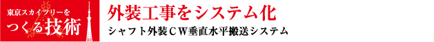 東京スカイツリーをつくる技術 外装工事をシステム化 シャフト外装ＣＷ垂直水平搬送システム